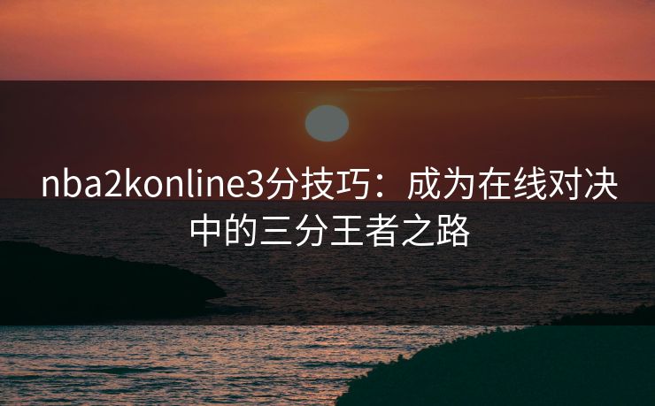 nba2konline3分技巧：成为在线对决中的三分王者之路