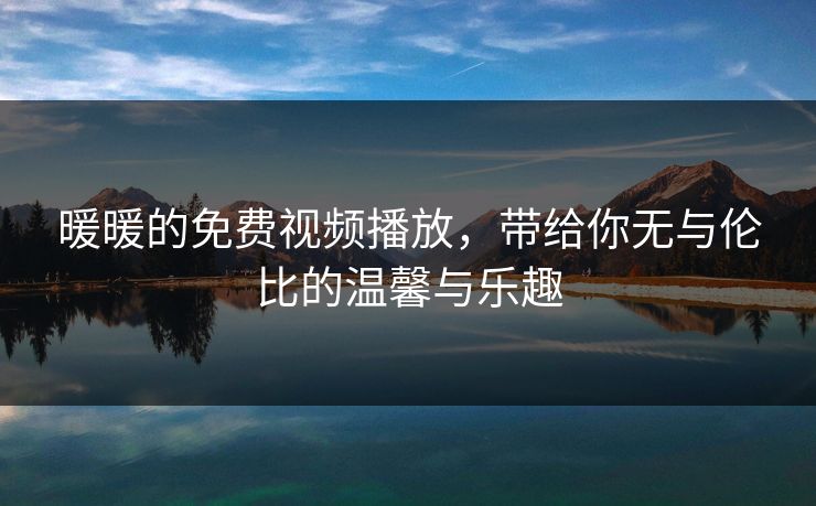暖暖的免费视频播放，带给你无与伦比的温馨与乐趣