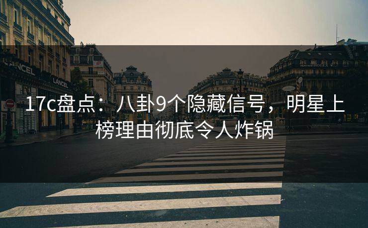 17c盘点：八卦9个隐藏信号，明星上榜理由彻底令人炸锅