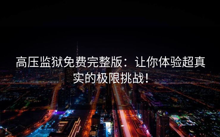 高压监狱免费完整版：让你体验超真实的极限挑战！