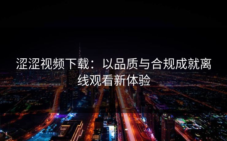涩涩视频下载：以品质与合规成就离线观看新体验